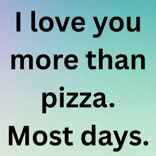 I love you more than pizza. Most days.