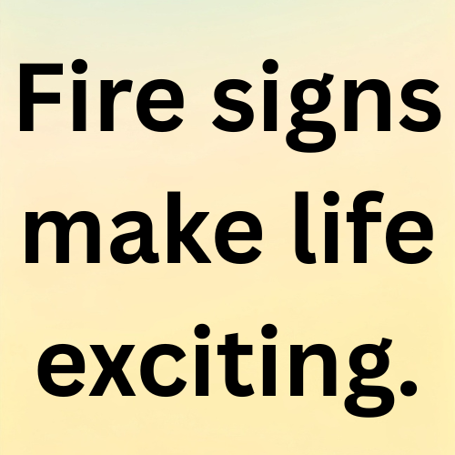 Fire signs make life exciting.
