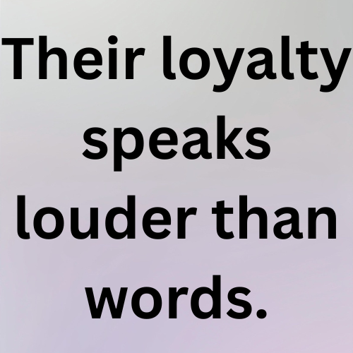 Their loyalty speaks louder than words.