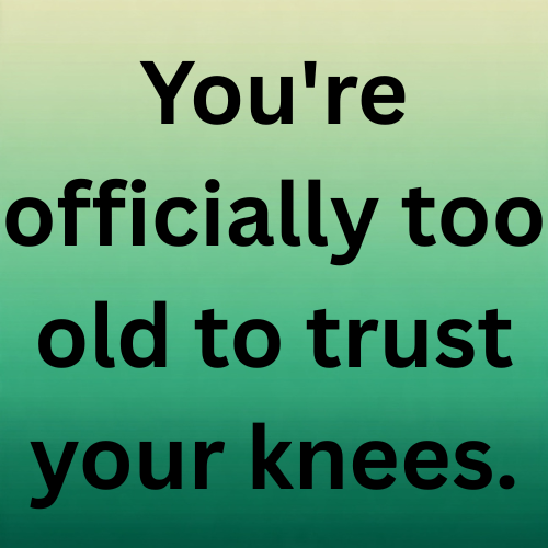 You're officially too old to trust your knees.