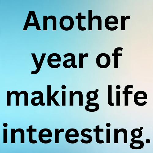 Another year of making life interesting.