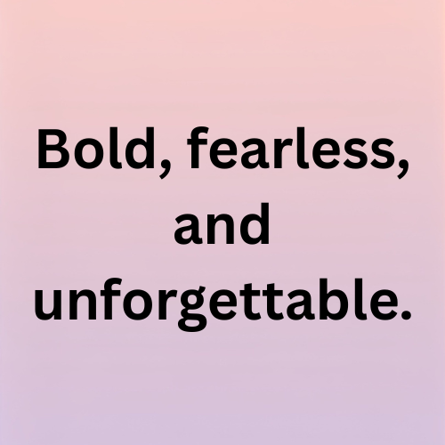 Bold, fearless, and unforgettable.