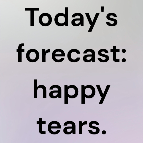Today's forecast: happy tears.