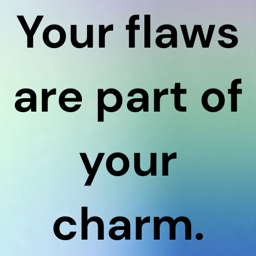 Your flaws are part of your charm.