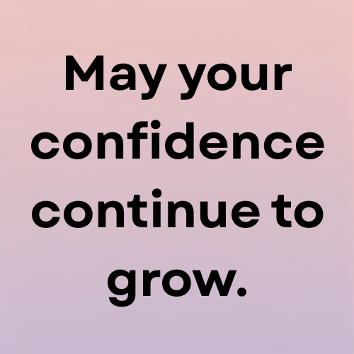 May your confidence continue to grow.