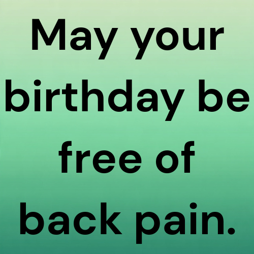 May your birthday be free of back pain.