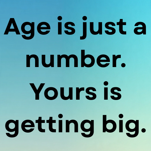 Age is just a number. Yours is getting big.