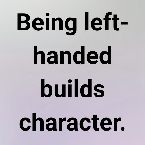 Being left-handed builds character.