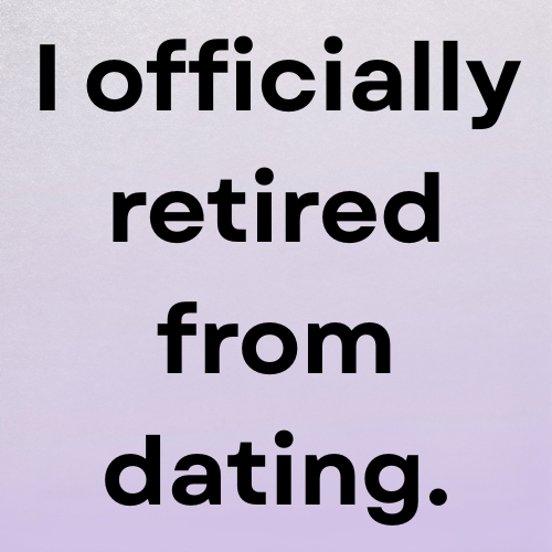 I officially retired from dating.