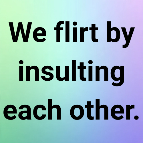 We flirt by insulting each other.