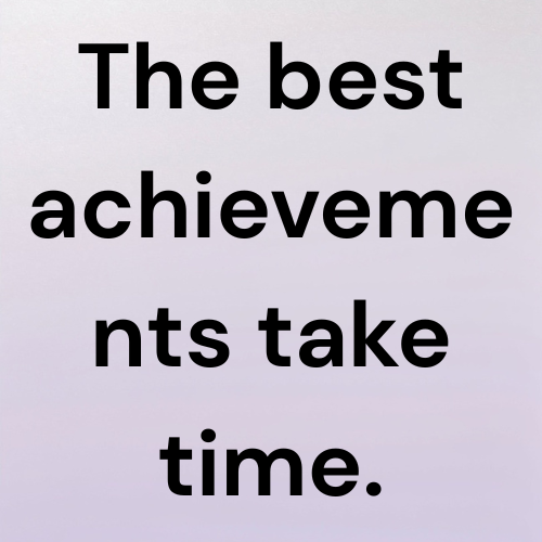 The best achievements take time.