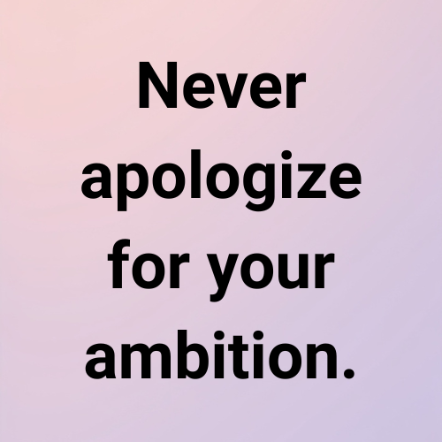 Never apologize for your ambition.