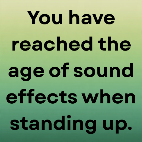 You have reached the age of sound effects when standing up.