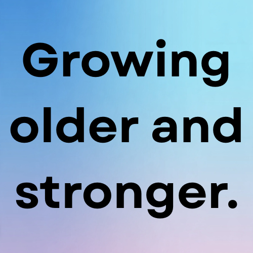 Growing older and stronger.