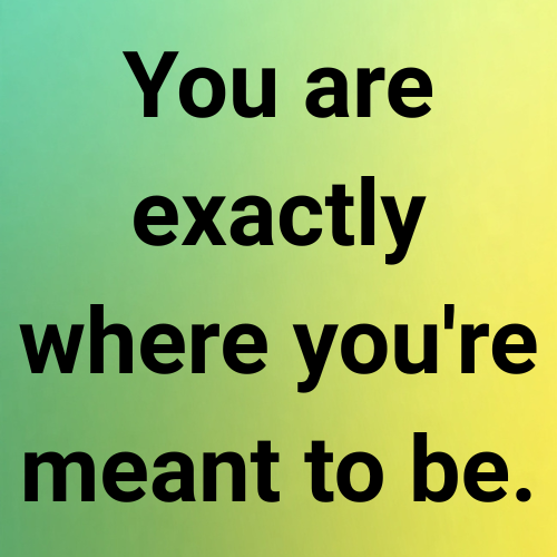 You are exactly where you're meant to be.