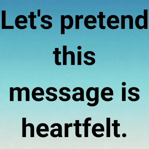 Let's pretend this message is heartfelt.