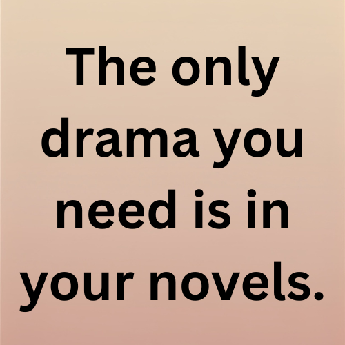 The only drama you need is in your novels.