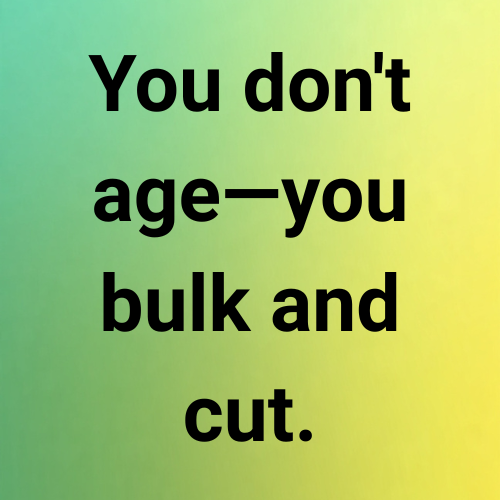 You don't age—you bulk and cut.