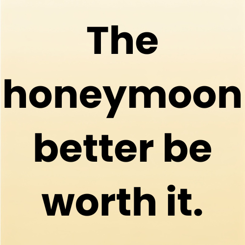 The honeymoon better be worth it.