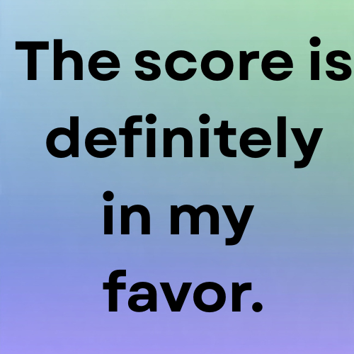 The score is definitely in my favor.