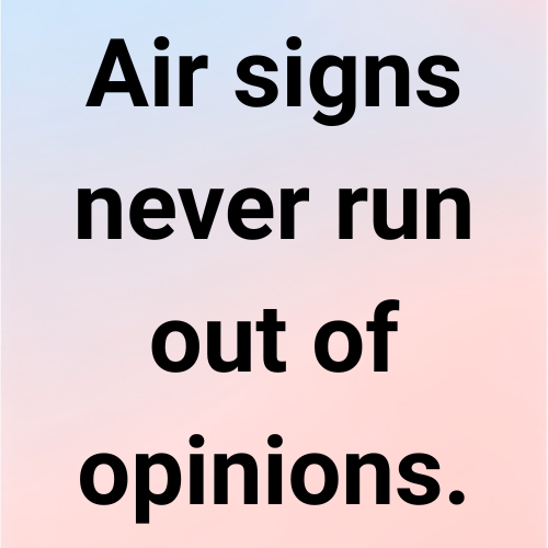 Air signs never run out of opinions.
