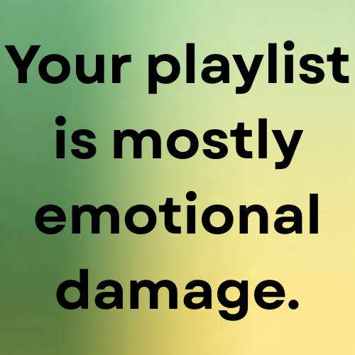 Your playlist is mostly emotional damage.