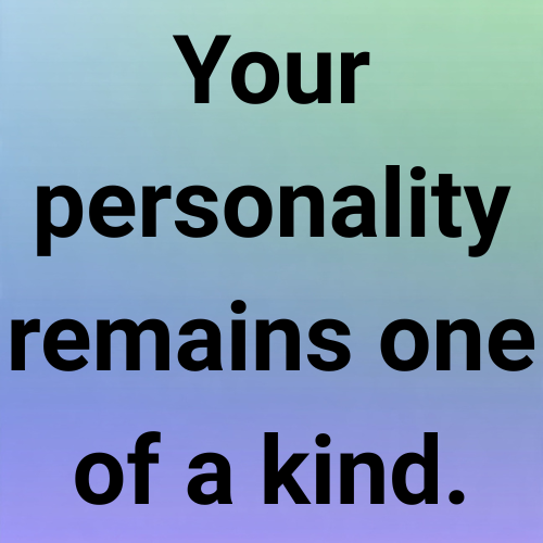 Your personality remains one of a kind.
