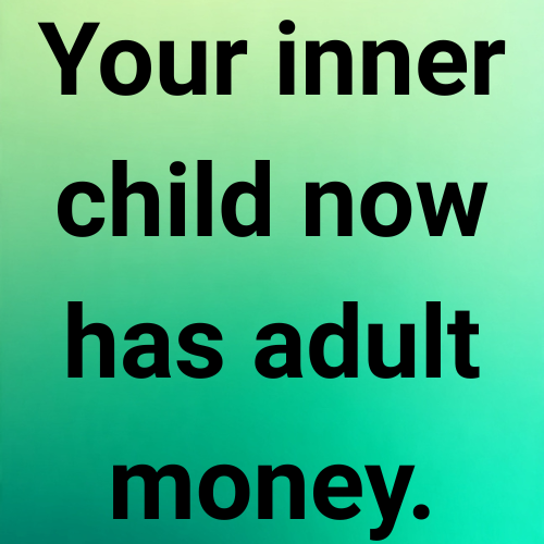 Your inner child now has adult money.
