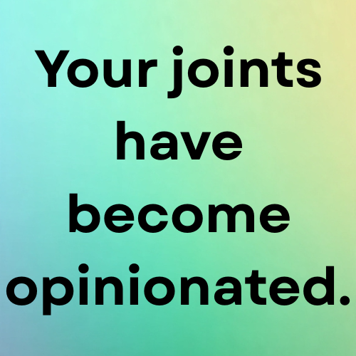 Your joints have become opinionated.