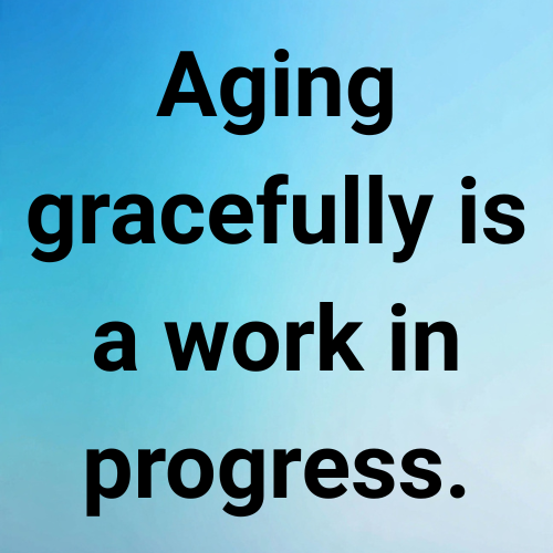 Aging gracefully is a work in progress.