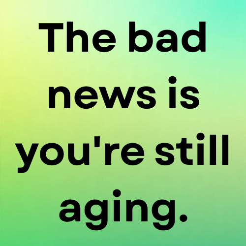 The bad news is you're still aging.