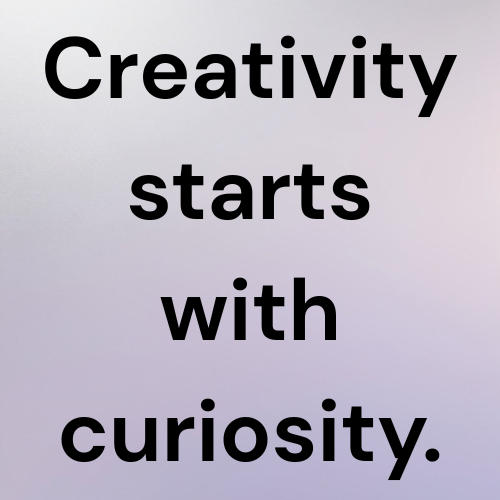 Creativity starts with curiosity.