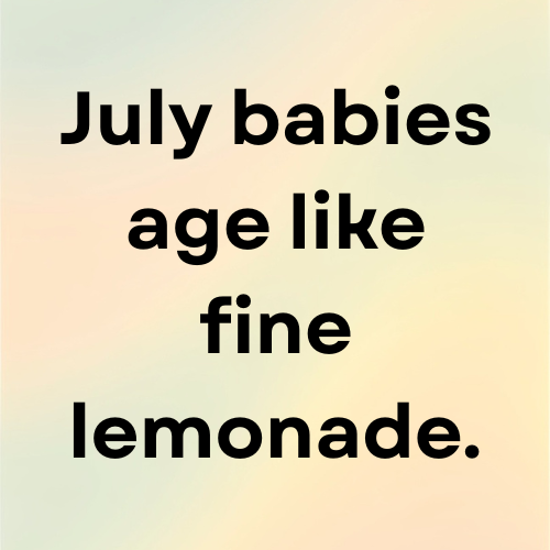 July babies age like fine lemonade.