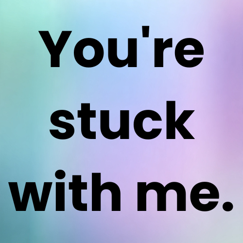 You're stuck with me.