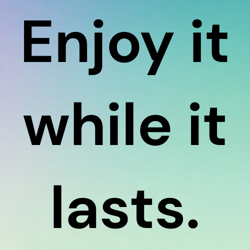 Enjoy it while it lasts.