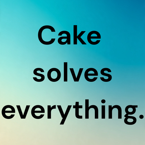 Cake solves everything.