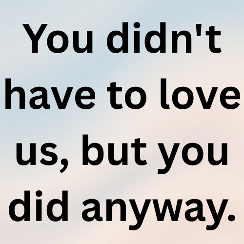 You didn't have to love us, but you did anyway.