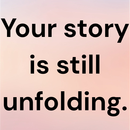 Your story is still unfolding.
