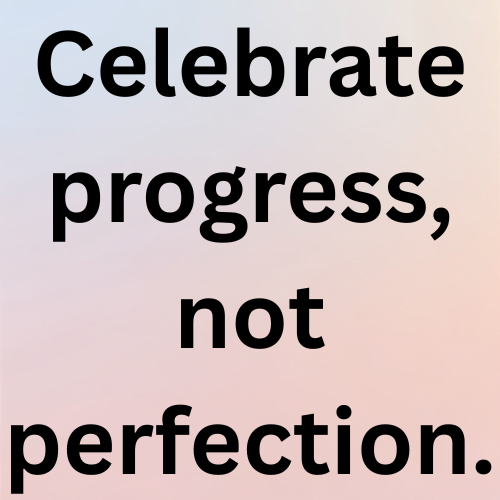 Celebrate progress, not perfection.