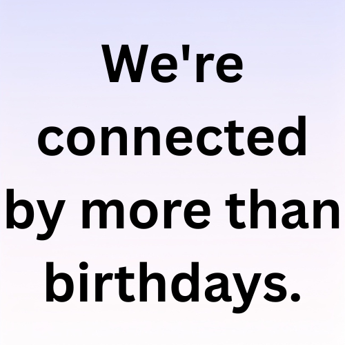 We're connected by more than birthdays.