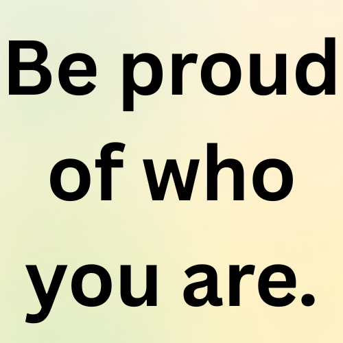 Be proud of who you are.