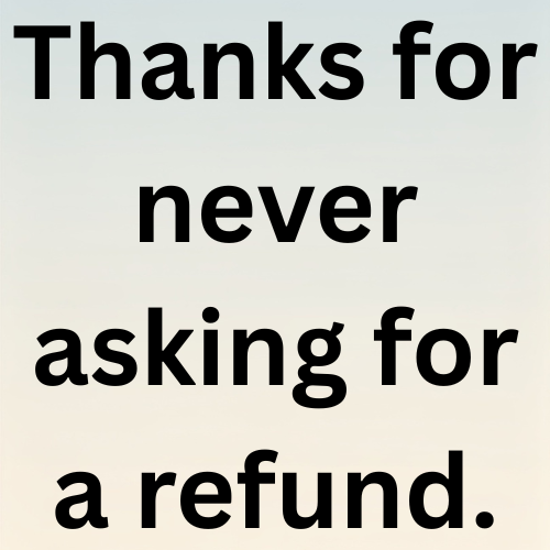 Thanks for never asking for a refund.