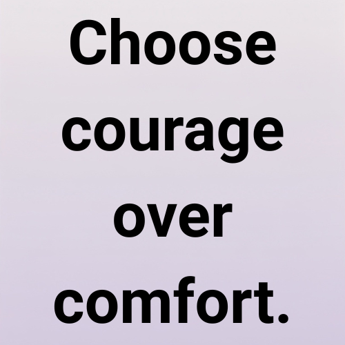 Choose courage over comfort.