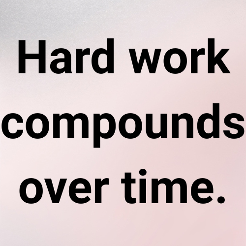 Hard work compounds over time.