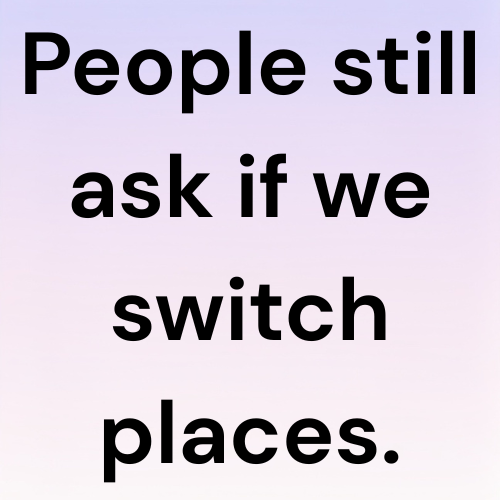 People still ask if we switch places.