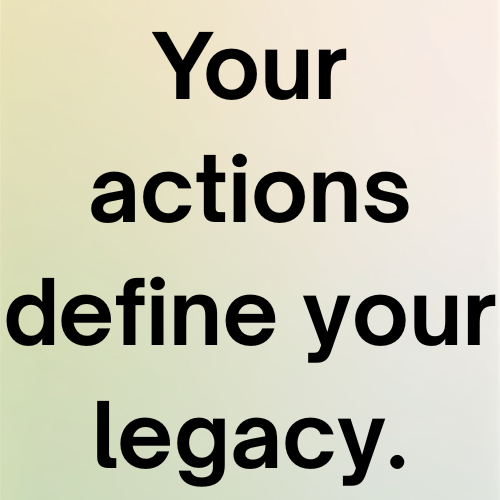 Your actions define your legacy.