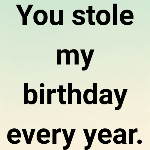 You stole my birthday every year.
