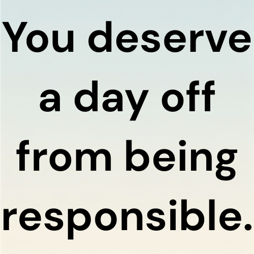 You deserve a day off from being responsible.