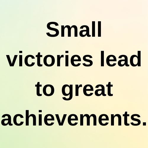 Small victories lead to great achievements.