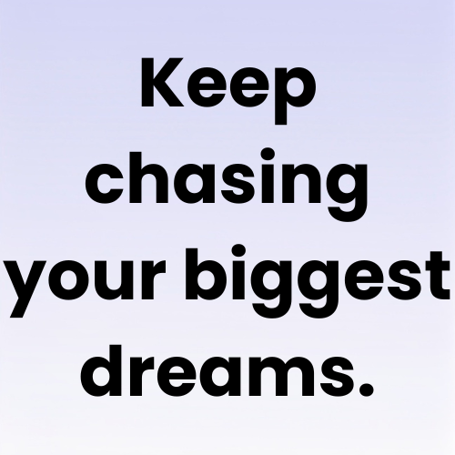 Keep chasing your biggest dreams.